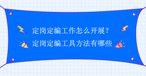企業(yè)定崗定編工作怎么開展？定崗定編工具方法有哪些？