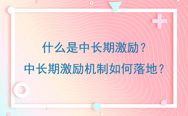 什么是中長期激勵？中長期激勵機制如何落地？