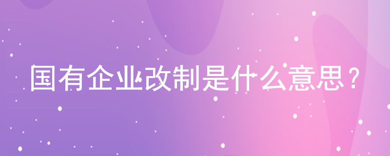 國(guó)有企業(yè)改制是什么意思