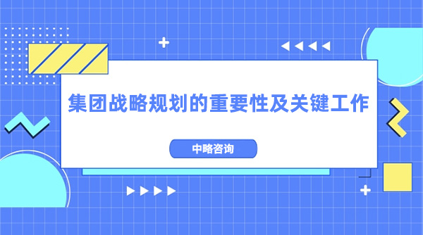 集團(tuán)戰(zhàn)略規(guī)劃的重要性及關(guān)鍵工作